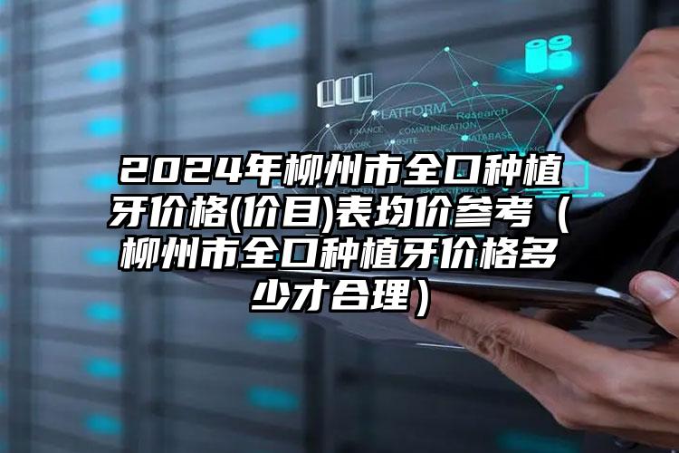 2024年柳州市全口种植牙价格(价目)表均价参考（柳州市全口种植牙价格多少才合理）