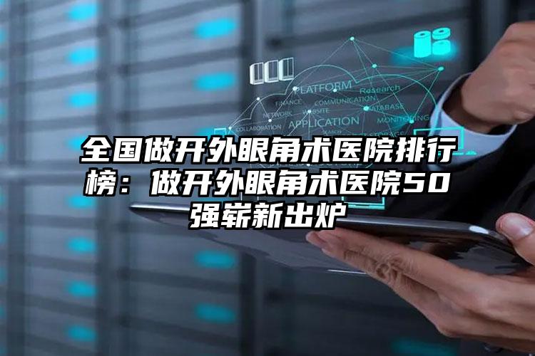 全国做开外眼角术医院排行榜：做开外眼角术医院50强崭新出炉