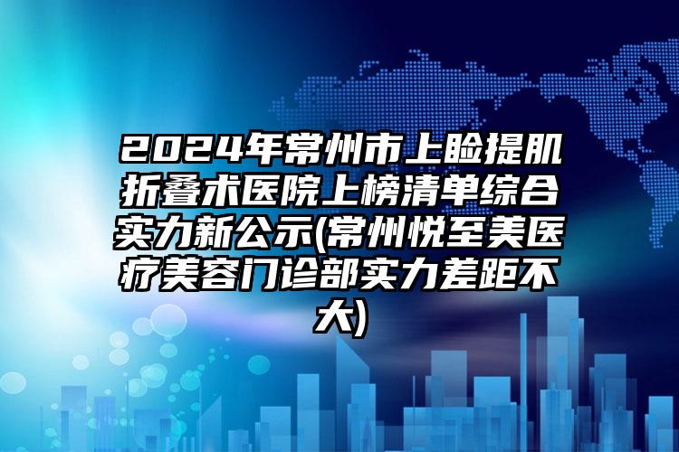 2024年常州市上睑提肌折叠术医院上榜清单综合实力新公示(常州悦至美医疗美容门诊部实力差距不大)