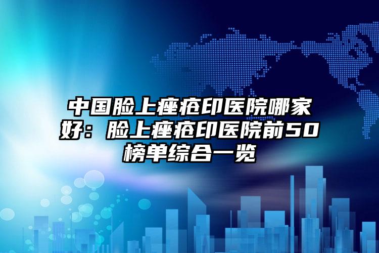 中国脸上痤疮印医院哪家好：脸上痤疮印医院前50榜单综合一览