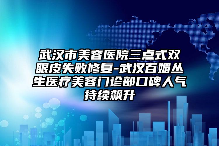 武汉市美容医院三点式双眼皮失败修复-武汉百媚丛生医疗美容门诊部口碑人气持续飙升