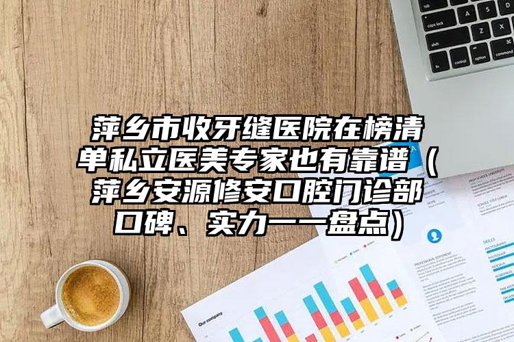 萍乡市收牙缝医院在榜清单私立医美专家也有靠谱（萍乡安源修安口腔门诊部口碑、实力一一盘点）