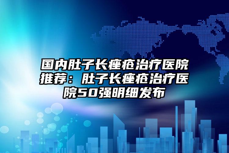 国内肚子长痤疮治疗医院推荐：肚子长痤疮治疗医院50强明细发布