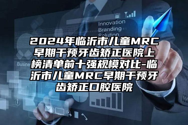 2024年临沂市儿童MRC早期干预牙齿矫正医院上榜清单前十强规模对比-临沂市儿童MRC早期干预牙齿矫正口腔医院