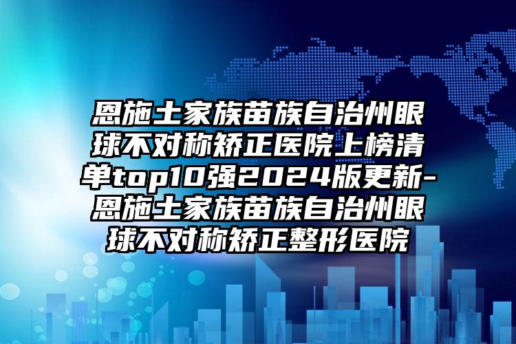 恩施土家族苗族自治州眼球不对称矫正医院上榜清单top10强2024版更新-恩施土家族苗族自治州眼球不对称矫正整形医院