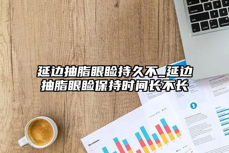 延边抽脂眼睑持久不_延边抽脂眼睑保持时间长不长