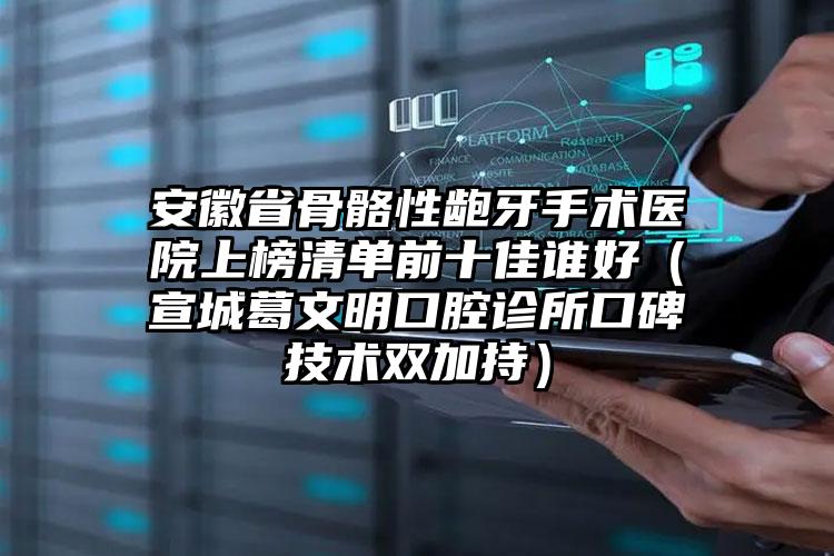 安徽省骨骼性龅牙手术医院上榜清单前十佳谁好（宣城葛文明口腔诊所口碑技术双加持）