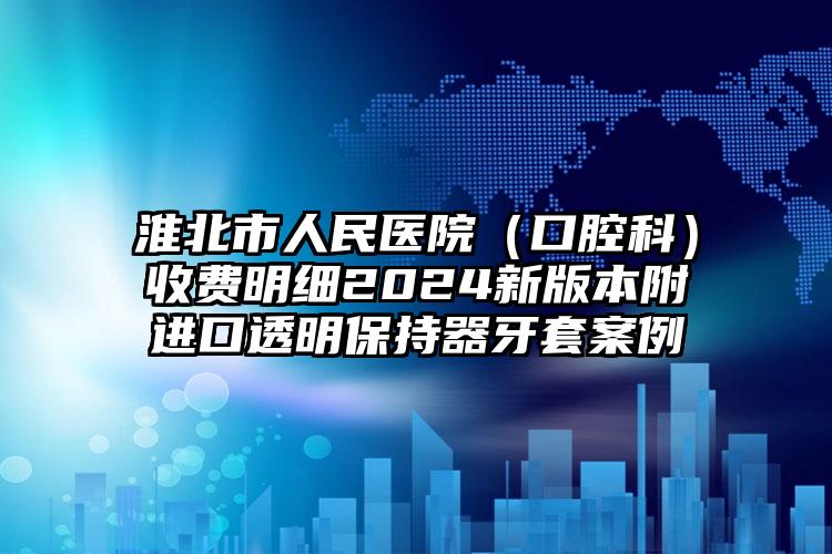 淮北市人民医院（口腔科）收费明细2024新版本附进口透明保持器牙套案例