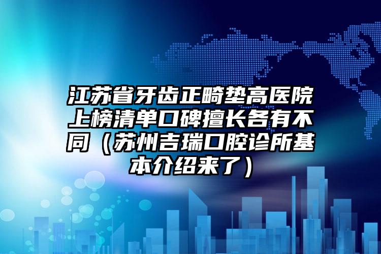 江苏省牙齿正畸垫高医院上榜清单口碑擅长各有不同（苏州吉瑞口腔诊所基本介绍来了）