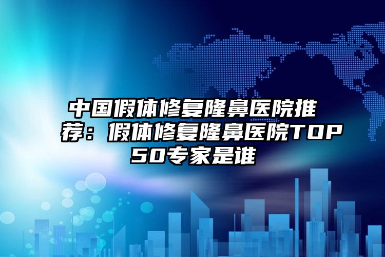 中国假体修复隆鼻医院推荐：假体修复隆鼻医院TOP50专家是谁