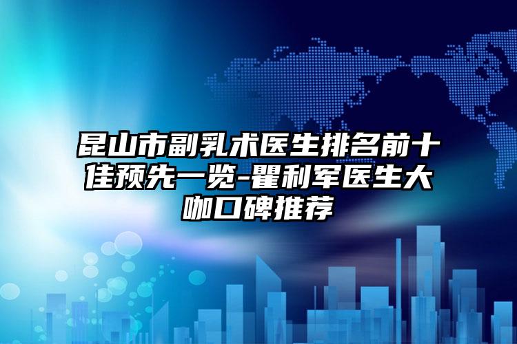 昆山市副乳术医生排名前十佳预先一览-瞿利军医生大咖口碑推荐