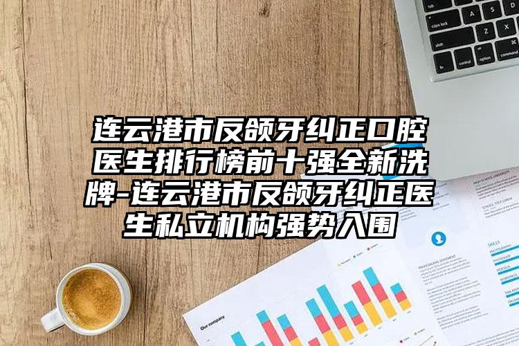 连云港市反颌牙纠正口腔医生排行榜前十强全新洗牌-连云港市反颌牙纠正医生私立机构强势入围