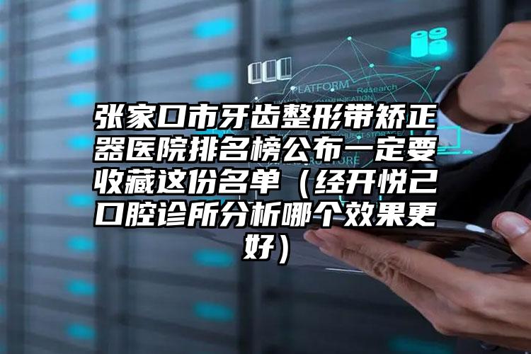 张家口市牙齿整形带矫正器医院排名榜公布一定要收藏这份名单（经开悦己口腔诊所分析哪个效果更好）