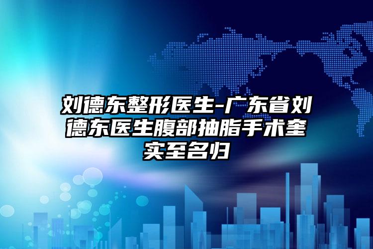 刘德东整形医生-广东省刘德东医生腹部抽脂手术奎实至名归