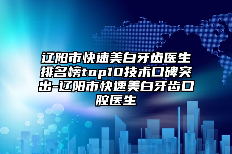 辽阳市快速美白牙齿医生排名榜top10技术口碑突出-辽阳市快速美白牙齿口腔医生