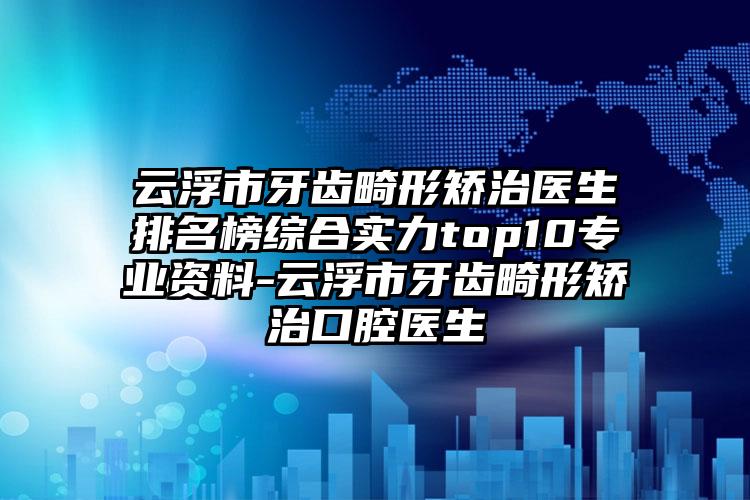 云浮市牙齿畸形矫治医生排名榜综合实力top10专业资料-云浮市牙齿畸形矫治口腔医生