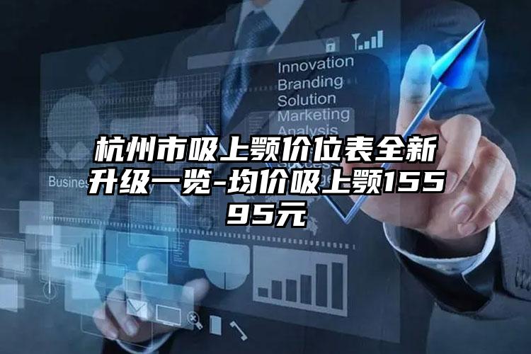 杭州市吸上颚价位表全新升级一览-均价吸上颚15595元