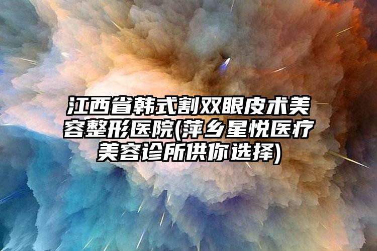 江西省韩式割双眼皮术美容整形医院(萍乡星悦医疗美容诊所供你选择)