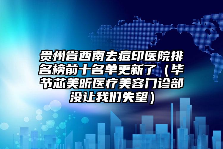 贵州省西南去痘印医院排名榜前十名单更新了（毕节芯美昕医疗美容门诊部没让我们失望）