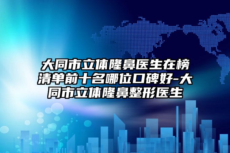 大同市立体隆鼻医生在榜清单前十名哪位口碑好-大同市立体隆鼻整形医生