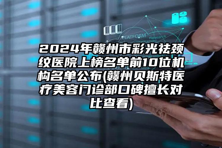 2024年赣州市彩光祛颈纹医院上榜名单前10位机构名单公布(赣州贝斯特医疗美容门诊部口碑擅长对比查看)