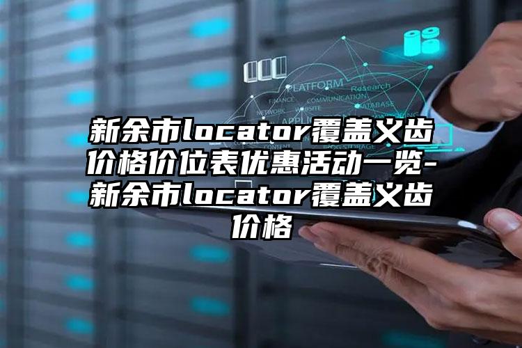 新余市locator覆盖义齿价格价位表优惠活动一览-新余市locator覆盖义齿价格