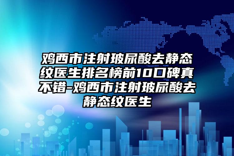 鸡西市注射玻尿酸去静态纹医生排名榜前10口碑真不错-鸡西市注射玻尿酸去静态纹医生