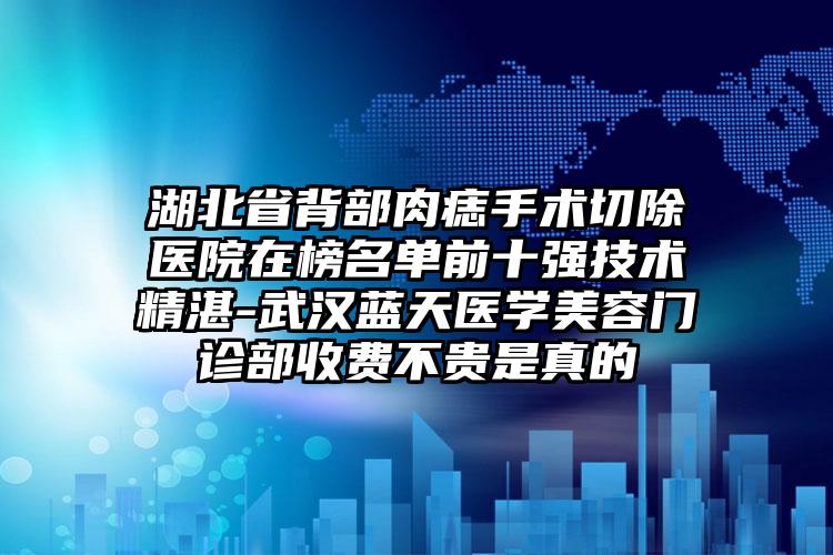 湖北省背部肉痣手术切除医院在榜名单前十强技术精湛-武汉蓝天医学美容门诊部收费不贵是真的