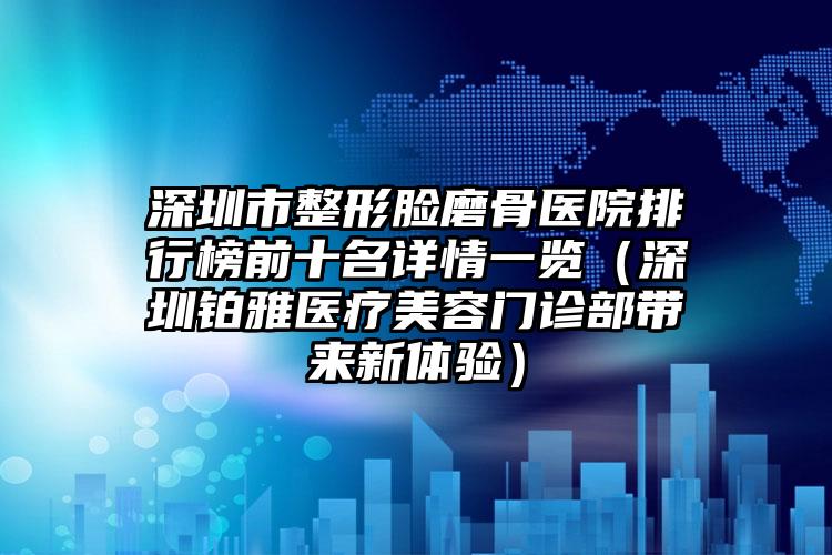 深圳市整形脸磨骨医院排行榜前十名详情一览（深圳铂雅医疗美容门诊部带来新体验）