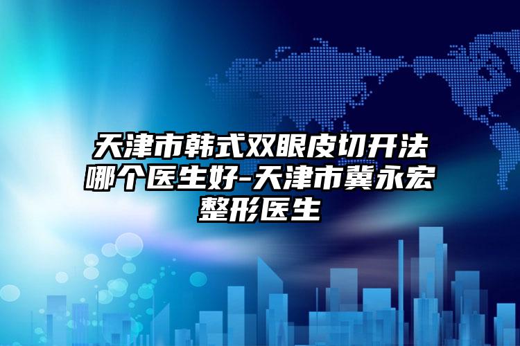 天津市韩式双眼皮切开法哪个医生好-天津市冀永宏整形医生