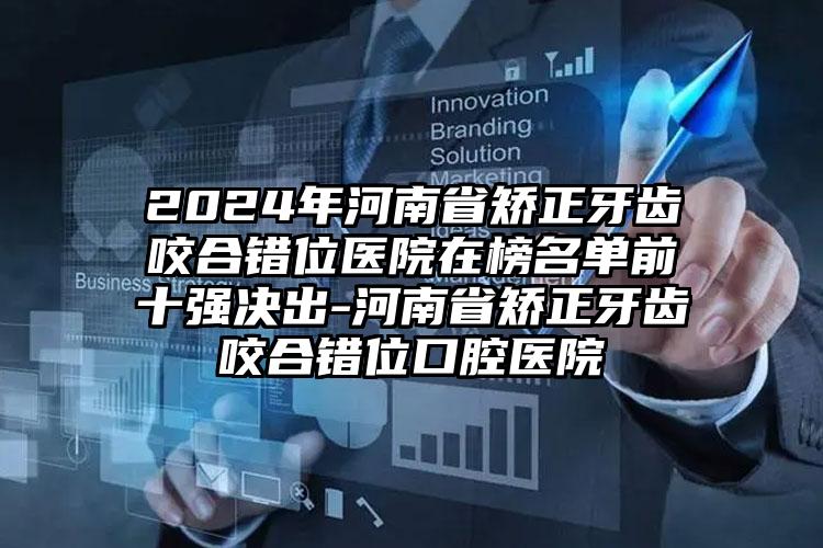 2024年河南省矫正牙齿咬合错位医院在榜名单前十强决出-河南省矫正牙齿咬合错位口腔医院