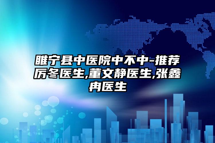 睢宁县中医院中不中-推荐厉冬医生,董文静医生,张鑫冉医生