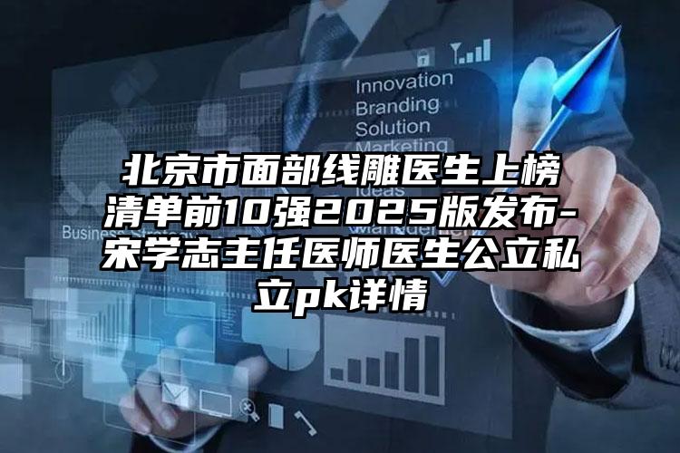 北京市面部线雕医生上榜清单前10强2025版发布-宋学志主任医师医生公立私立pk详情