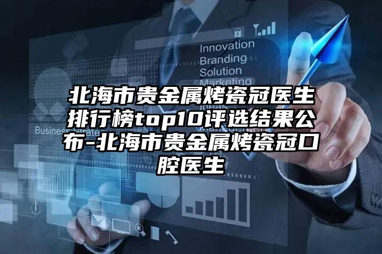 北海市贵金属烤瓷冠医生排行榜top10评选结果公布-北海市贵金属烤瓷冠口腔医生