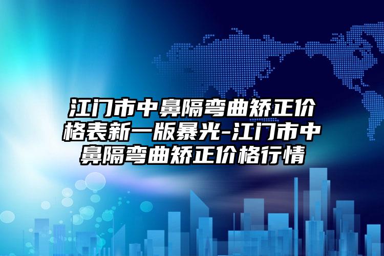 江门市中鼻隔弯曲矫正价格表新一版暴光-江门市中鼻隔弯曲矫正价格行情