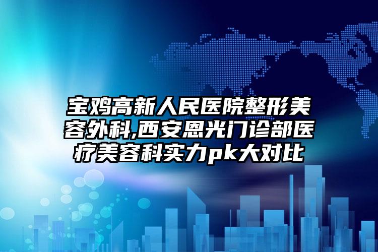 宝鸡高新人民医院整形美容外科,西安恩光门诊部医疗美容科实力pk大对比