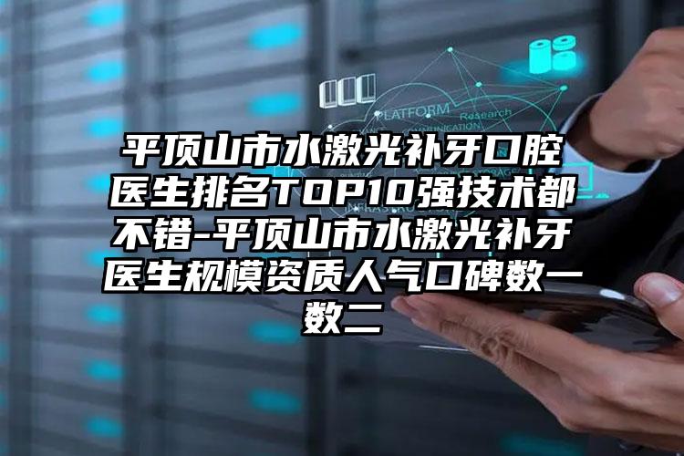 平顶山市水激光补牙口腔医生排名TOP10强技术都不错-平顶山市水激光补牙医生规模资质人气口碑数一数二