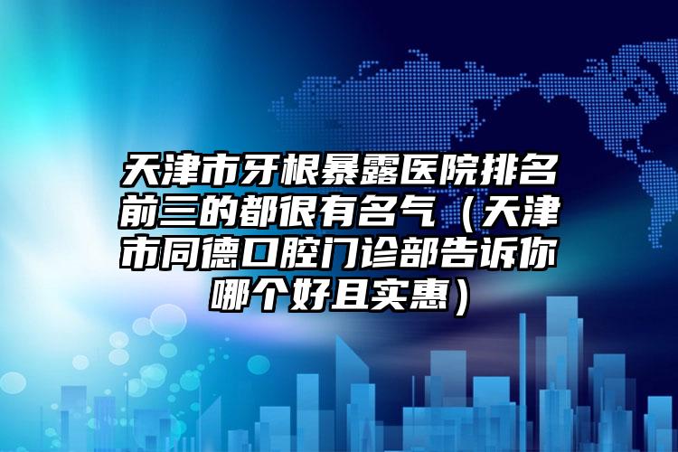 天津市牙根暴露医院排名前三的都很有名气（天津市同德口腔门诊部告诉你哪个好且实惠）