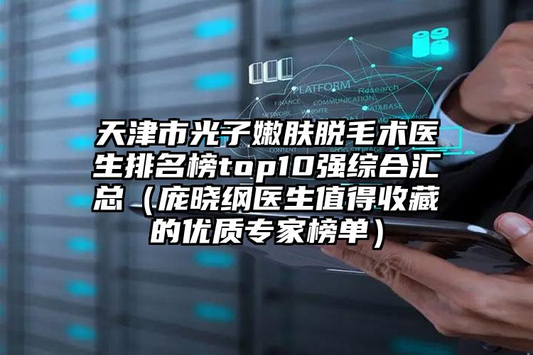 天津市光子嫩肤脱毛术医生排名榜top10强综合汇总（庞晓纲医生值得收藏的优质专家榜单）