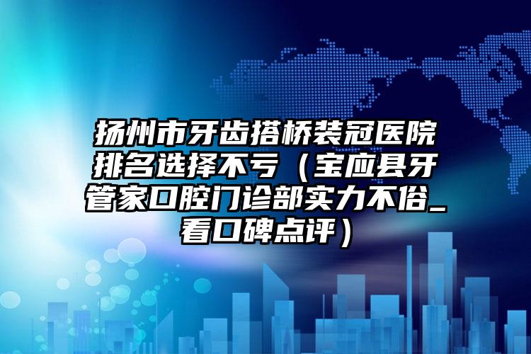 扬州市牙齿搭桥装冠医院排名选择不亏（宝应县牙管家口腔门诊部实力不俗_看口碑点评）