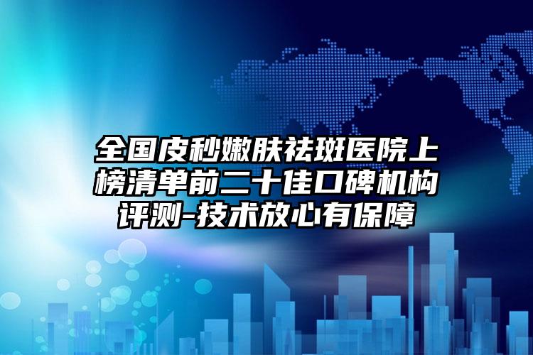 全国皮秒嫩肤祛斑医院上榜清单前二十佳口碑机构评测-技术放心有保障