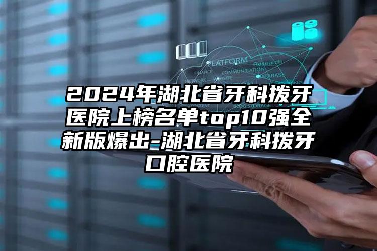 2024年湖北省牙科拨牙医院上榜名单top10强全新版爆出-湖北省牙科拨牙口腔医院