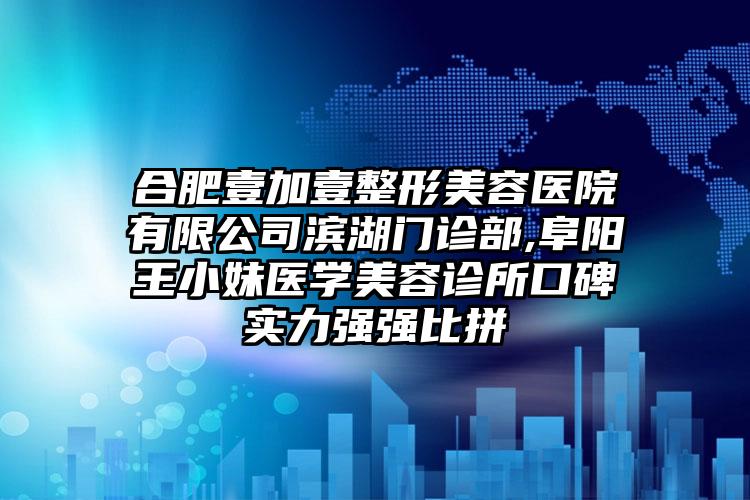 合肥壹加壹整形美容医院有限公司滨湖门诊部,阜阳王小妹医学美容诊所口碑实力强强比拼