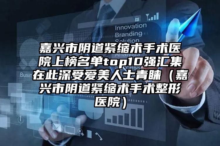 嘉兴市阴道紧缩术手术医院上榜名单top10强汇集在此深受爱美人士青睐（嘉兴市阴道紧缩术手术整形医院）