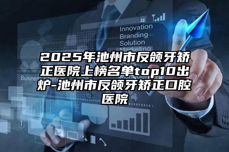 2025年池州市反颌牙矫正医院上榜名单top10出炉-池州市反颌牙矫正口腔医院