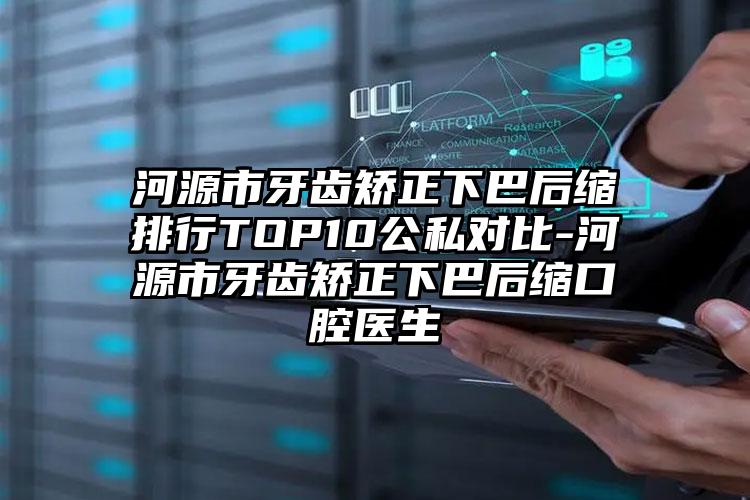 河源市牙齿矫正下巴后缩排行TOP10公私对比-河源市牙齿矫正下巴后缩口腔医生