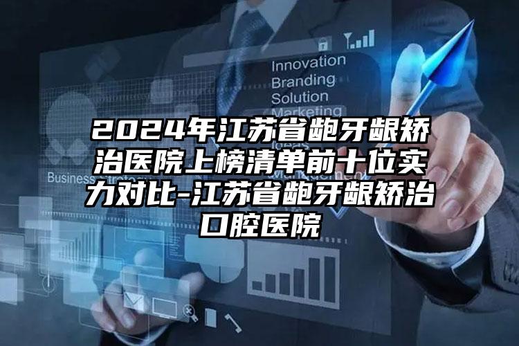 2024年江苏省龅牙龈矫治医院上榜清单前十位实力对比-江苏省龅牙龈矫治口腔医院