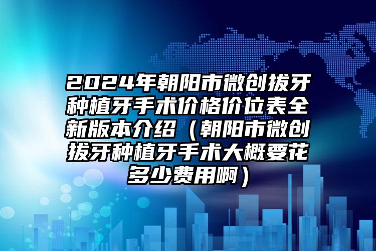 2024年朝阳市微创拔牙种植牙手术价格价位表全新版本介绍（朝阳市微创拔牙种植牙手术大概要花多少费用啊）