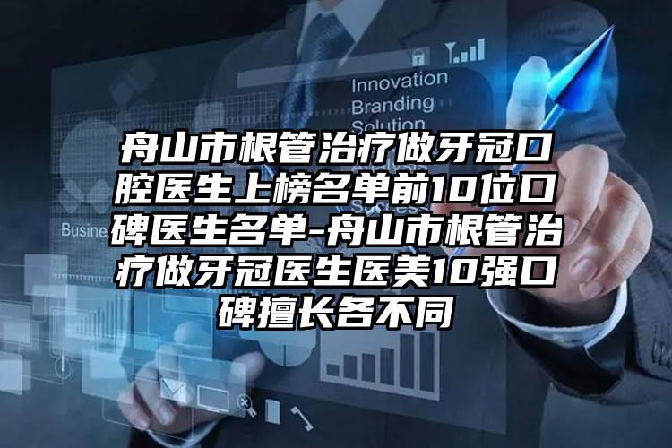 舟山市根管治疗做牙冠口腔医生上榜名单前10位口碑医生名单-舟山市根管治疗做牙冠医生医美10强口碑擅长各不同