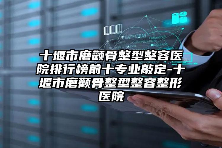 十堰市磨颧骨整型整容医院排行榜前十专业敲定-十堰市磨颧骨整型整容整形医院